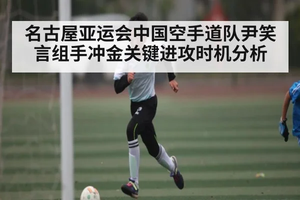 名古屋亚运会中国空手道队尹笑言组手冲金关键进攻时机分析（kaiyun）