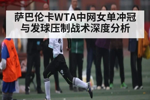 萨巴伦卡WTA中网女单冲冠与发球压制战术深度分析（kaiyun）