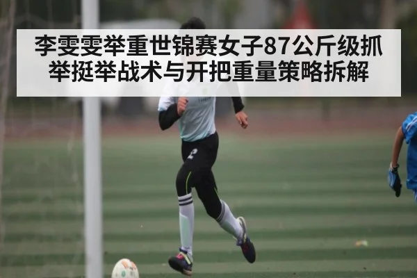 李雯雯举重世锦赛女子87公斤级抓举挺举战术与开把重量策略拆解（kaiyun）