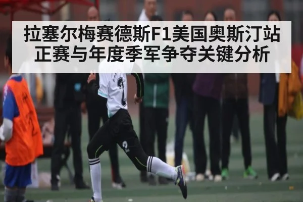 拉塞尔梅赛德斯F1美国奥斯汀站正赛与年度季军争夺关键分析（kaiyun）