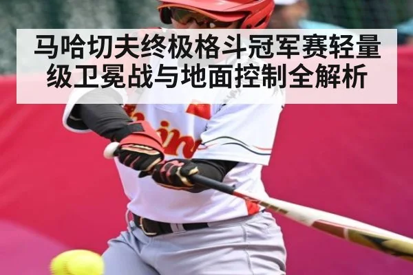 马哈切夫终极格斗冠军赛轻量级卫冕战与地面控制全解析（kaiyun）
