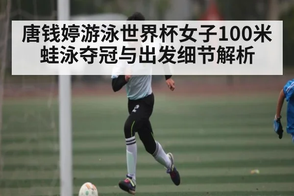 唐钱婷游泳世界杯女子100米蛙泳夺冠与出发细节解析（kaiyun）