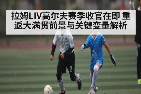 拉姆LIV高尔夫赛季收官在即 重返大满贯前景与关键变量解析