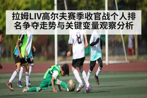 拉姆LIV高尔夫赛季收官战个人排名争夺走势与关键变量观察分析