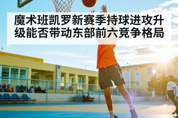 魔术班凯罗新赛季持球进攻升级能否带动东部前六竞争格局