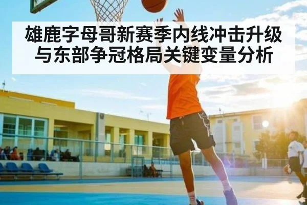 雄鹿字母哥新赛季内线冲击升级与东部争冠格局关键变量分析