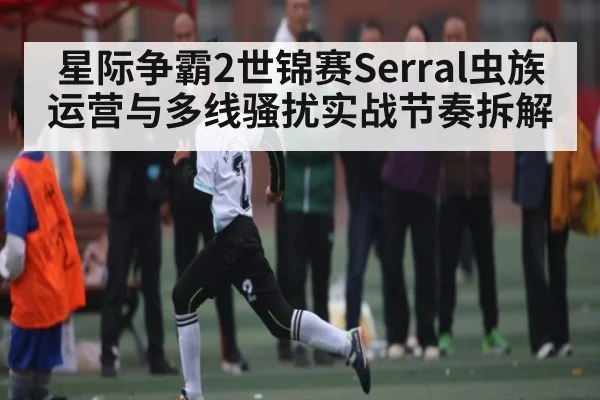 星际争霸2世锦赛Serral虫族运营与多线骚扰实战节奏拆解 | kaiyun